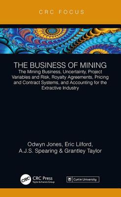 The Business of Mining: The Mining Business, Uncertainty, Project Variables and Risk, Royalty Agreements, Pricing and Contract Systems, and Accounting for the Extractive Industry - Jones, Odwyn, and Lilford, Eric, and Spearing, Sam