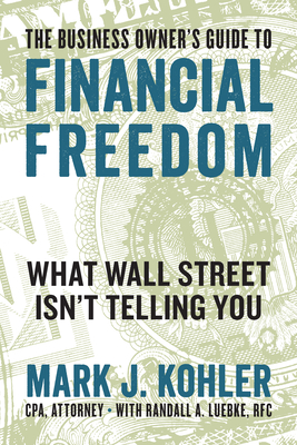 The Business Owner's Guide to Financial Freedom: What Wall Street Isn't Telling You - Kohler, Mark J., and Luebke, Randall (Contributions by)