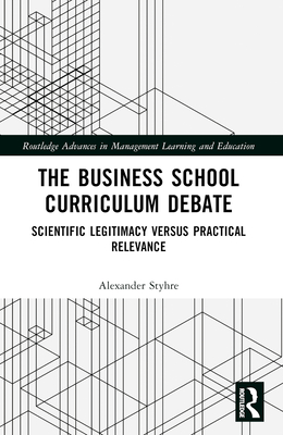 The Business School Curriculum Debate: Scientific Legitimacy versus Practical Relevance - Styhre, Alexander