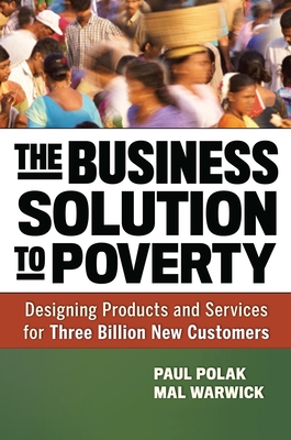 The Business Solution to Poverty: Designing Products and Services for Three Billion New Customers - Polak, Paul, and Warwick, Mal