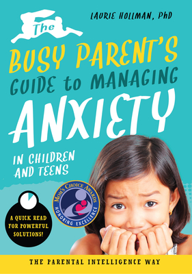 The Busy Parent's Guide to Managing Anxiety in Children and Teens: The Parental Intelligence Way: Quick Reads for Powerful Solutions Volume 2 - Hollman, Laurie