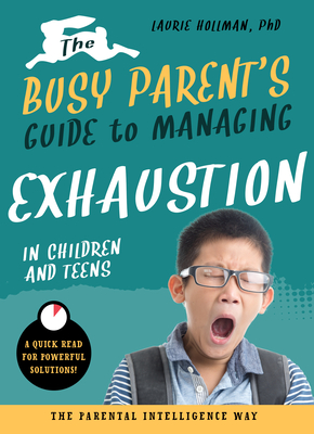 The Busy Parent's Guide to Managing Exhaustion in Children and Teens: The Parental Intelligence Way - Hollman, Laurie