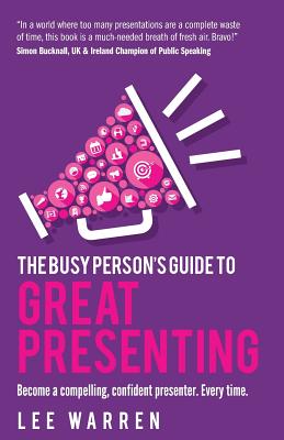 The Busy Person's Guide to Great Presenting: Become a Compelling, Confident Presenter. Every Time. - Warren, Lee