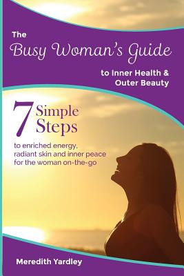 The Busy Woman's Guide to Inner Health and Outer Beauty - Yardley, Meredith, and Duffield, Michelle (Foreword by)