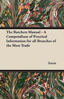 The Butchers Manual - A Compendium of Practical Information for All Branches of the Meat Trade - Anon