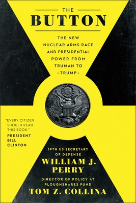 The Button: The New Nuclear Arms Race and Presidential Power from Truman to Trump - Perry, William J, and Collina, Tom Z