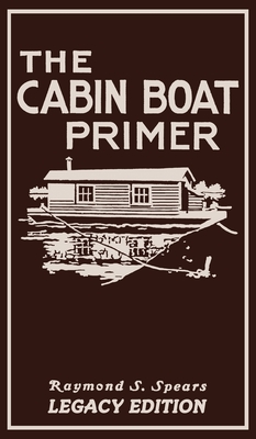 The Cabin Boat Primer (Legacy Edition): The Classic Guide Of Cabin-Life On The Water By Building, Furnishing, And Maintaining Maintaining Rustic House Boats - Spears, Raymond S