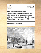 The cabinet-maker and upholsterer's drawing-book. In four parts. The second edition, with additional plates. By Thomas Sheraton, ... Volume 1 of 2