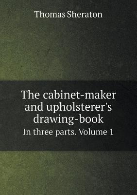 The Cabinet-Maker and Upholsterer's Drawing-Book in Three Parts. Volume 1 - Sheraton, Thomas