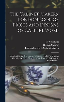 The Cabinet-makers' London Book of Prices and Designs of Cabinet Work: Calculated for the Convenience of Cabinet-makers in General, Whereby the Price of Executing Any Piece of Work May Be Easily Found .. - Shearer, Thomas Fl 1788 (Creator), and Hepplewhite, George -1786 (Creator), and Casement, W (William) (Creator)