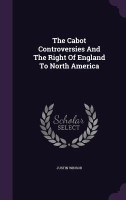 The Cabot Controversies And The Right Of England To North America - Winsor, Justin