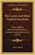 The Cactus and Other Tropical Succulents: Aloes, Agaves, Mesembryanthemums, Sempervivums, Sedums, Etc. (1877)