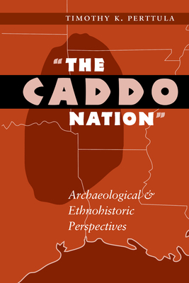 The Caddo Nation: Archaeological and Ethnohistoric Perspectives - Perttula, Timothy K., and Hester, Thomas R. (Introduction by)