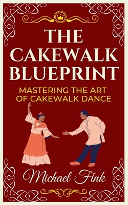 The Cakewalk Blueprint: Mastering the Art of Cakewalk Dance: From Beginner to Pro in Every Step - Fink, Michael