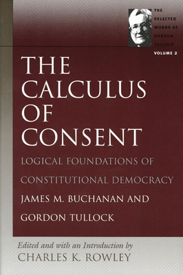 The Calculus of Consent: Logical Foundations of Constitutional Democracy - Buchanan, James M, Professor, and Tullock, Gordon, Professor