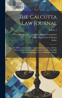 The Calcutta Law Journal: Reports Of Cases Decided By The Judicial Committee Of The Privy Council On Appeals From India And By The High Court Of Judicature At Fort William In Bengal; Volume 3 - Great Britain Privy Council Judicia (Creator), and India High Court (Calcutta (Creator), and India)