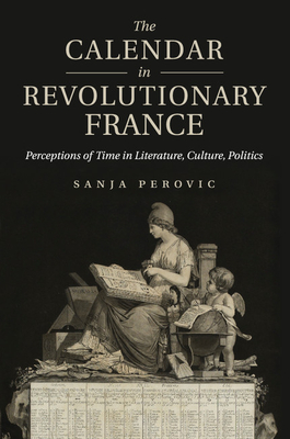 The Calendar in Revolutionary France: Perceptions of Time in Literature, Culture, Politics - Perovic, Sanja