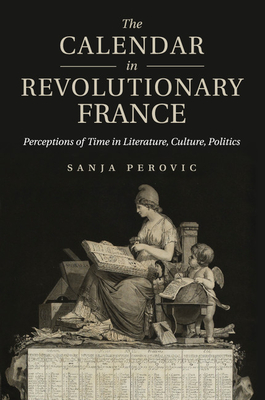 The Calendar in Revolutionary France: Perceptions of Time in Literature, Culture, Politics - Perovic, Sanja