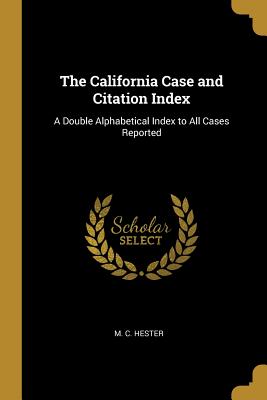 The California Case and Citation Index: A Double Alphabetical Index to All Cases Reported - Hester, M C