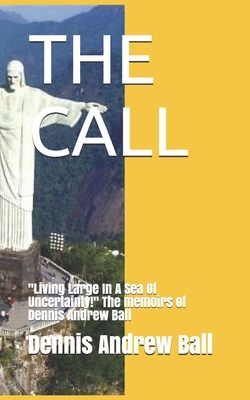 The Call: Living Large In A Sea Of Uncertainty! The memoirs of Dennis Andrew Ball - Ball, Dennis Andrew