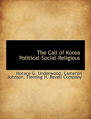 The Call of Korea Political-Social-Religious - Underwood, Horace G, and Johnson, Cameron, and Fleming H Revell Company, H Revell Company (Creator)