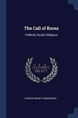 The Call of Korea: Political, Social, Religious - Underwood, Horace Grant