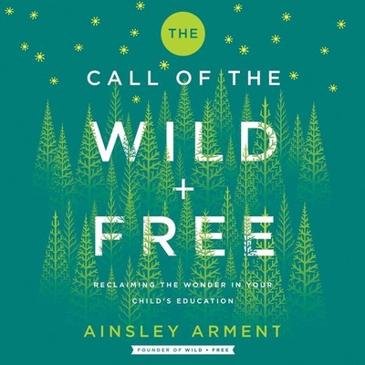 The Call of the Wild and Free: Reclaiming Wonder in Your Child's Education - Arment, Ainsley, and Goodeve, Piper (Read by)