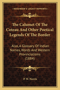 The Calumet Of The Coteau And Other Poetical Legends Of The Border: Also, A Glossary Of Indian Names, Words And Western Provincialisms (1884)