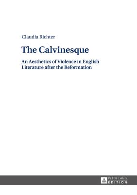 The Calvinesque: An Aesthetics of Violence in English Literature after the Reformation - Richter, Claudia