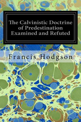 The Calvinistic Doctrine of Predestination Examined and Refuted - Hodgson, Francis