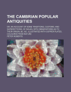 The Cambrian Popular Antiquities: Or, an Account of Some Traditions, Customs, and Superstitions, of Wales, with Observations as to Their Origin, &C. &C. Illustrated with Copper Plates, Coloured from Nature
