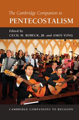 The Cambridge Companion to Pentecostalism - Robeck Jr, Cecil M (Editor), and Yong, Amos, PH.D. (Editor)