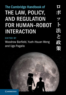 The Cambridge Handbook of the Law, Policy, and Regulation for Human-Robot Interaction - Barfield, Woodrow (Editor), and Weng, Yueh-Hsuan (Editor), and Pagallo, Ugo (Editor)