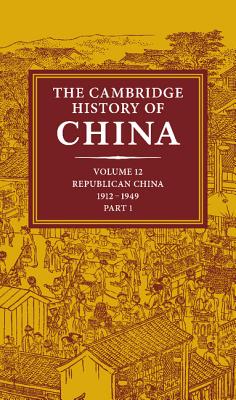 The Cambridge History of China: Volume 12, Republican China, 1912-1949, Part 1 - Fairbank, John K. (Editor)