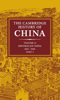The Cambridge History of China: Volume 13, Republican China 1912-1949, Part 2 - Fairbank, John K. (Editor), and Feuerwerker, Albert (Editor)