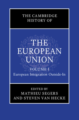 The Cambridge History of the European Union: Volume 1, European Integration Outside-In - Segers, Mathieu (Editor), and Van Hecke, Steven (Editor)