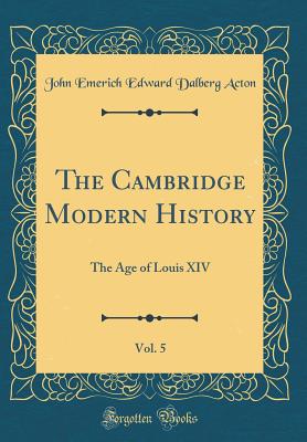 The Cambridge Modern History, Vol. 5: The Age of Louis XIV (Classic Reprint) - Acton, John Emerich Edward Dalberg