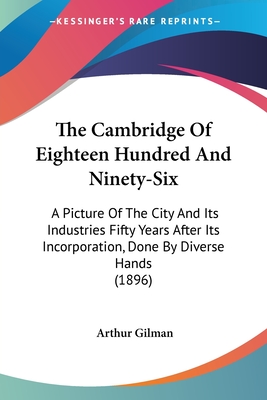 The Cambridge Of Eighteen Hundred And Ninety-Six: A Picture Of The City And Its Industries Fifty Years After Its Incorporation, Done By Diverse Hands (1896) - Gilman, Arthur (Editor)