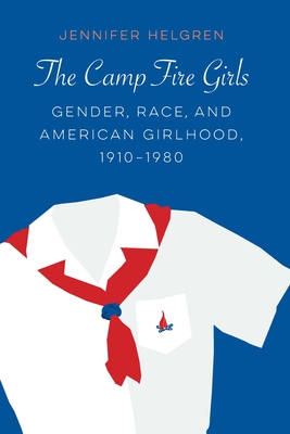 The Camp Fire Girls: Gender, Race, and American Girlhood, 1910-1980 - Helgren, Jennifer