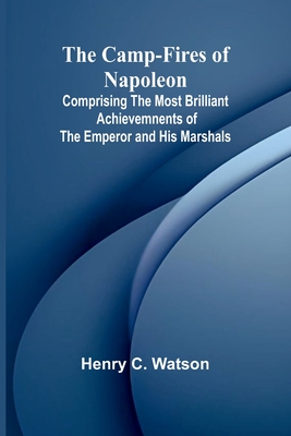 The Camp-fires of Napoleon; Comprising The Most Brilliant Achievemnents of the Emperor and His Marshals - C Watson, Henry