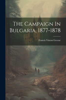 The Campaign In Bulgaria, 1877-1878 - Greene, Francis Vinton