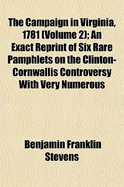 The Campaign in Virginia, 1781 (Volume 2); An Exact Reprint of Six Rare Pamphlets on the Clinton-Cornwallis Controversy with Very Numerous