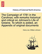 The Campaign of 1781 in the Carolinas; With Remarks Historical and Critical on Johnson's Life of Greene - To Which Is Added an Appendix