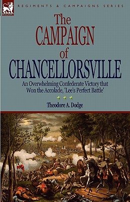 The Campaign of Chancellorsville: an Overwhelming Confederate Victory that Won the Accolade, 'Lee's Perfect Battle' - Dodge, Theodore A