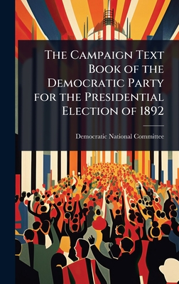 The Campaign Text Book of the Democratic Party for the Presidential Election of 1892 - Democratic National Committee (U S ) (Creator)