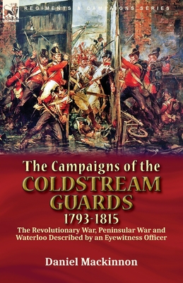 The Campaigns of the Coldstream Guards, 1793-1815: the Revolutionary War, Peninsular War and Waterloo Described by an Eyewitness Officer - MacKinnon, Daniel