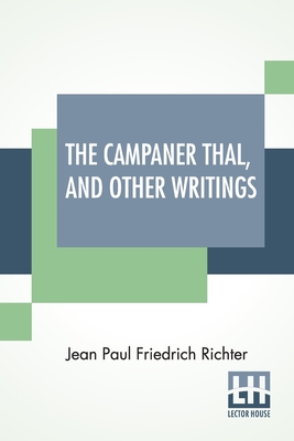 The Campaner Thal, And Other Writings: From The German Of Jean Paul Friedrich Richter The Campaner Thal Translated By Juliette Bauer Life Of Quintus Fixlein, And Schmelzle'S Journey To Fltz Translated By Thomas Carlyle Analects From Richter Translated... - Richter, Jean Paul Friedrich, and Bauer, Juliette (Translated by), and Carlyle, Thomas (Translated by)