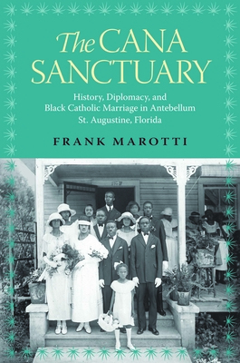 The Cana Sanctuary: History, Diplomacy, and Black Catholic Marriage in Antebellum St. Augustine, Florida - Marotti, Frank, Dr.