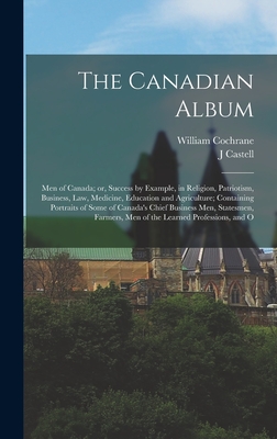 The Canadian Album: Men of Canada; or, Success by Example, in Religion, Patriotism, Business, law, Medicine, Education and Agriculture; Containing Portraits of Some of Canada's Chief Business Men, Statesmen, Farmers, Men of the Learned Professions, and O - Cochrane, William, and Hopkins, J Castell 1864-1923