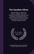 The Canadian Album: Men of Canada; or, Success by Example, in Religion, Patriotism, Business, law, Medicine, Education and Agriculture; Containing Portraits of Some of Canada's Chief Business Men, Statesmen, Farmers, Men of the Learned Professions, and O